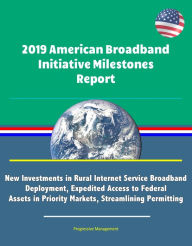 Title: 2019 American Broadband Initiative Milestones Report: New Investments in Rural Internet Service Broadband Deployment, Expedited Access to Federal Assets in Priority Markets, Streamlining Permitting, Author: Progressive Management