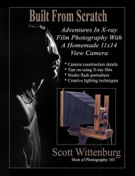 Title: Built From Scratch: Adventures In X-ray Film Photography With A Homemade 11x14 View Camera, Author: Scott Wittenburg