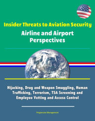 Title: Insider Threats to Aviation Security: Airline and Airport Perspectives - Hijacking, Drug and Weapon Smuggling, Human Trafficking, Terrorism, TSA Screening and Employee Vetting and Access Control, Author: Progressive Management