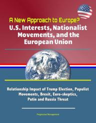 Title: A New Approach to Europe? U.S. Interests, Nationalist Movements, and the European Union: Relationship Impact of Trump Election, Populist Movements, Brexit, Euro-skeptics, Putin and Russia Threat, Author: Progressive Management