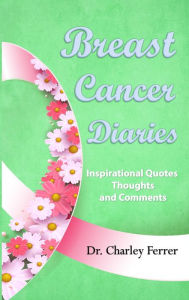 Title: Breast Cancer Diaries Inspirational Quotes, Thoughts and Comments, Author: Dr. Charley Ferrer