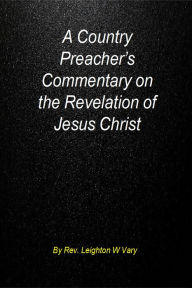 Title: A Country Preacher's Commentary on The Revelation of Jesus Christ., Author: Leighton W Vary Jr