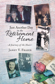 Title: Just Another Day in the Retirement Home: A Journey of the Heart, Author: Janet Fraser