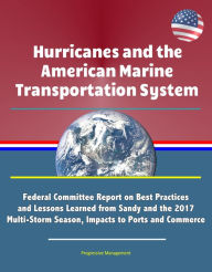 Title: Hurricanes and the American Marine Transportation System: Federal Committee Report on Best Practices and Lessons Learned from Sandy and the 2017 Multi-Storm Season, Impacts to Ports and Commerce, Author: Progressive Management