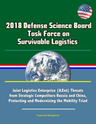 Title: 2018 Defense Science Board Task Force on Survivable Logistics - Joint Logistics Enterprise (JLEnt) Threats from Strategic Competitors Russia and China, Protecting and Modernizing the Mobility Triad, Author: Progressive Management