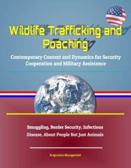 Title: Wildlife Trafficking and Poaching: Contemporary Context and Dynamics for Security Cooperation and Military Assistance - Smuggling, Border Security, Infectious Disease, About People Not Just Animals, Author: Progressive Management