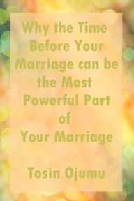 Title: Why the Time Before Your Marriage Can Be the Most Powerful Part of Your Marriage, Author: Tosin Ojumu