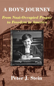 Title: A Boy's Journey: From Nazi-Occupied Prague to Freedom in America, Author: Peter J. Stein