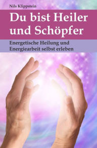 Title: Du bist Heiler und Schöpfer. Energetische Heilung und Energiearbeit selbst erleben, Author: Nils Klippstein