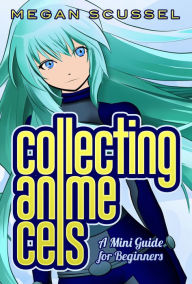 Title: Collecting Anime Cels: A Mini Guide for Beginners, Author: Megan Scussel