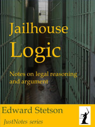 Title: Jailhouse Logic Notes on Legal Reasoning and Argument, Author: Edward Stetson