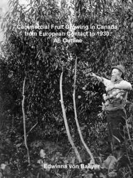 Title: Commercial Fruit Growing in Canada, from European Contact to 1930: An Outline, Author: Edwinna von Baeyer