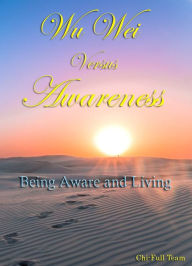 Title: Wu Wei Versus Awareness: Being Aware and Living, Author: Chi-Full Team