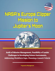 Title: NASA's Europa Clipper Mission to Jupiter's Moon: Audit of Mission Management, Feasibility of Lander, Challenges in Developing Science Instruments, Addressing Workforce Gaps, Choosing a Launch Vehicle, Author: Progressive Management