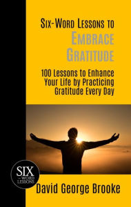 Title: Six-Word Lessons to Embrace Gratitude: 100 Lessons to Enhance Your Life by Practicing Gratitude Every Day, Author: David George Brooke