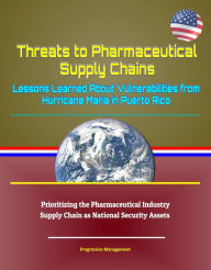 Title: Threats to Pharmaceutical Supply Chains: Lessons Learned About Vulnerabilities from Hurricane Maria in Puerto Rico, Prioritizing the Pharmaceutical Industry Supply Chain as National Security Assets, Author: Progressive Management
