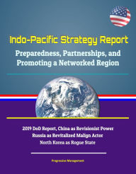 Title: Indo-Pacific Strategy Report: Preparedness, Partnerships, and Promoting a Networked Region, 2019 DoD Report, China as Revisionist Power, Russia as Revitalized Malign Actor, North Korea as Rogue State, Author: Progressive Management