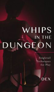Title: Whips in the Dungeon: Singletail Techniques for Play, Author: Dex