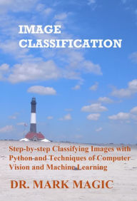 Title: Image Classification: Step-by-step Classifying Images with Python and Techniques of Computer Vision and Machine Learning, Author: Mark Magic