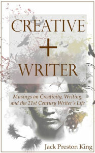 Title: Creative + Writer: Musings on Creativity, Writing, and the 21st Century Writer's Life, Author: Jack Preston King