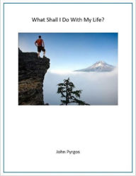 Title: What Shall I Do With My Life?, Author: John Pyrgos