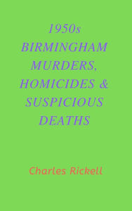 Title: 1950s Birmingham Murders, Homicides and Suspicious Deaths, Author: Charles Rickell