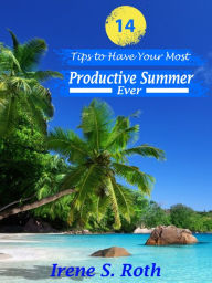 Title: 14 Tips to Have Your Most Productive Summer Ever, Author: Irene S. Roth