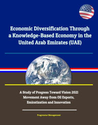 Title: Economic Diversification Through a Knowledge-Based Economy in the United Arab Emirates (UAE): A Study of Progress Toward Vision 2021 - Movement Away from Oil Exports, Emiratization and Innovation, Author: Progressive Management