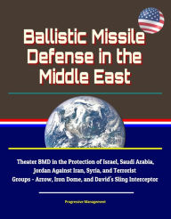 Title: Ballistic Missile Defense in the Middle East: Theater BMD in the Protection of Israel, Saudi Arabia, Jordan Against Iran, Syria, and Terrorist Groups - Arrow, Iron Dome, and David's Sling Interceptor, Author: Progressive Management
