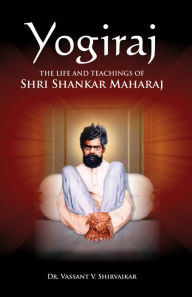 Title: Yogiraj: The Life And The Teachings of Shri Shankar Maharaj, Author: Vassant Shirvaikar