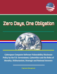 Title: Zero Days, One Obligation: Cyberspace Computer Software Vulnerability Disclosure Policy by the U.S. Government, Cyberethics and the Roles of Morality, Utilitarianism, Strategic and National Interests, Author: Progressive Management