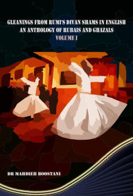 Title: Gleanings from Rumi's Divan Shams in English: An Anthology of Rubais and Ghazals, Author: Dr Mahdieh Boostani