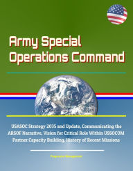 Title: Army Special Operations Command: USASOC Strategy 2035 and Update, Communicating the ARSOF Narrative, Vision for Critical Role Within USSOCOM, Partner Capacity Building, History of Recent Missions, Author: Progressive Management