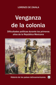 Title: Venganza de la colonia Dificultades políticas durante los primeros años de la República Mexicana, Author: Lorenzo de Zavala