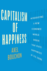 Title: Capitalism of Happiness: Introducing a New Economic World Order that Puts Happiness at Its Core, Author: Axel Bouchon