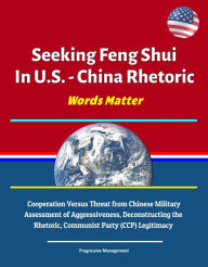 Title: Seeking Feng Shui In U.S. - China Rhetoric - Words Matter: Cooperation Versus Threat from Chinese Military, Assessment of Aggressiveness, Deconstructing the Rhetoric, Communist Party (CCP) Legitimacy, Author: Progressive Management