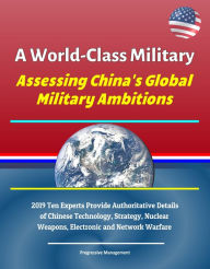 Title: A World-Class Military: Assessing China's Global Military Ambitions - 2019 Ten Experts Provide Authoritative Details of Chinese Technology, Strategy, Nuclear Weapons, Electronic and Network Warfare, Author: Progressive Management