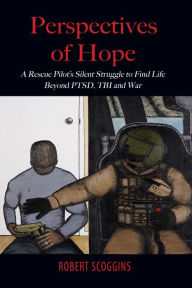 Title: Perspectives of Hope: A Rescue Pilot's Silent Struggle to Find Life Beyond PTSD, TBI and War, Author: Robert Scoggins