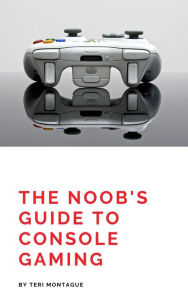 Title: The Noobs Guide to Console Gaming, Author: Teri Montague