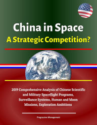 Title: China in Space: A Strategic Competition? 2019 Comprehensive Analysis of Chinese Scientific and Military Spaceflight Programs, Surveillance Systems, Human and Moon Missions, Exploration Ambitions, Author: Progressive Management