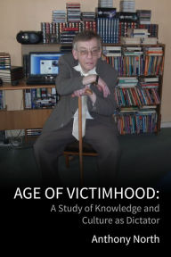 Title: Age of Victimhood: A Study of Knowledge and Culture as Dictator, Author: Anthony North