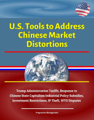 Title: U.S. Tools to Address Chinese Market Distortions: Trump Administration Tariffs, Response to Chinese State Capitalism Industrial Policy Subsidies, Investment Restrictions, IP Theft, WTO Disputes, Author: Progressive Management