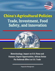 Title: China's Agricultural Policies: Trade, Investment, Food Safety, and Innovation - Biotechnology, Impact on U.S. Firms and Farmers, Export Opportunities, African Swine Flu Outbreak Effect on U.S. Trade, Author: Progressive Management