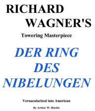 Title: Richard Wagner's Der Ring Des Nebelungen Vernacularized Into American, Author: Arthur W. Ritchie