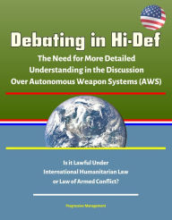 Title: Debating in Hi-Def: The Need for More Detailed Understanding in the Discussion Over Autonomous Weapon Systems (AWS) - Is it Lawful Under International Humanitarian Law or Law of Armed Conflict?, Author: Progressive Management