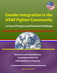 Title: Gender Integration in the USAF Fighter Community: 25 Years of Progress and Persistent Challenges - Structural and Cultural Barriers Limit Advancement and Stifle Attainment of Equality, Author: Progressive Management