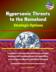 Title: Hypersonic Threats to the Homeland: Strategic Options: Imperative to Develop Directed Energy and Laser Weapons With Increased Stand-off Capabilities to Guard Against Russian and Chinese Weapons, Author: Progressive Management