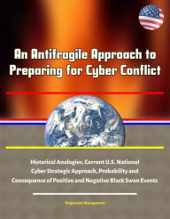 Title: An Antifragile Approach to Preparing for Cyber Conflict: Historical Analogies, Current U.S. National Cyber Strategic Approach, Probability and Consequence of Positive and Negative Black Swan Events, Author: Progressive Management