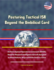 Title: Posturing Tactical ISR Beyond the Umbilical Cord - Air Force Special Operations Command (AFSOC) Need for Manned Intelligence Aircraft Assigned to Alert Posture, Ways to Fill the Void in a Crisis, Author: Progressive Management
