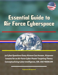 Title: Essential Guide to Air Force Cyberspace: 50 Cyber Questions Every Airman Can Answer, Airpower Lessons for an Air Force Cyber-Power Targeting Theory, Conceptualizing Cyber Intelligence, ISR, USCYBERCOM, Author: Progressive Management